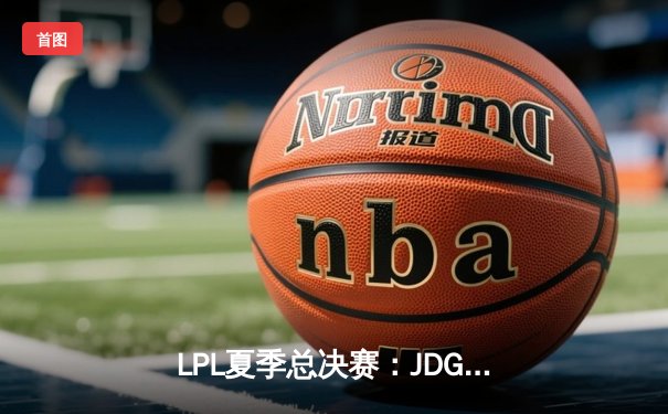 LPL夏季总决赛：JDG鏖战五局力克BLG，勇夺队史第四冠