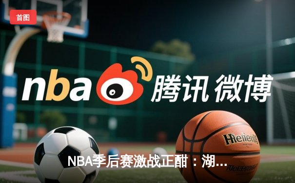 NBA季后赛激战正酣：湖人加时险胜勇士，詹姆斯关键三分定乾坤