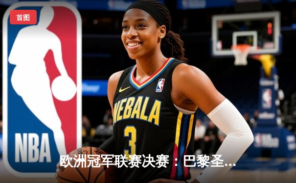 欧洲冠军联赛决赛：巴黎圣日耳曼首夺欧冠，姆巴佩绝杀封神