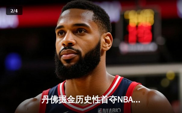 丹佛掘金历史性首夺NBA总冠军，约基奇荣膺FMVP率队登顶 - 2