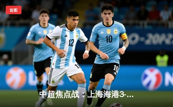 中超焦点战：上海海港3-2绝杀山东泰山，奥斯卡传射闪耀全场