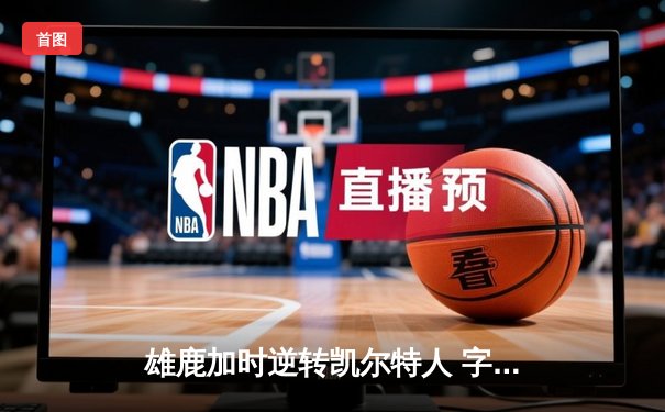 雄鹿加时逆转凯尔特人 字母哥32+13+6率队夺关键卡位战