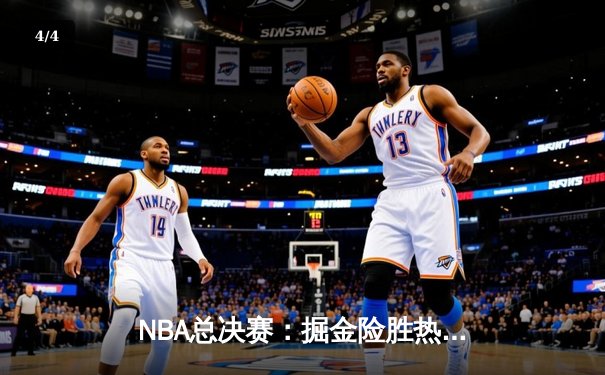 NBA总决赛：掘金险胜热火，约基奇三双率队夺赛点 - 4
