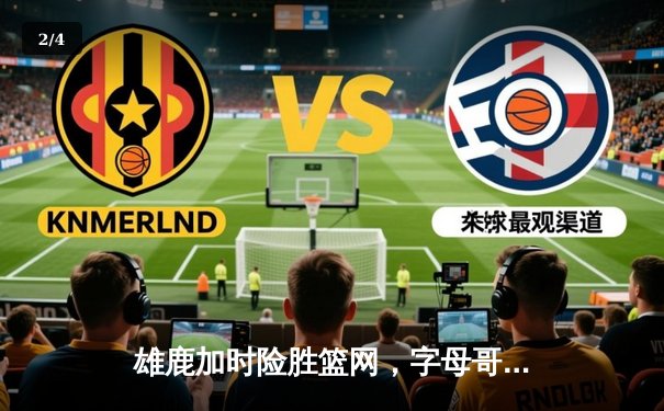 雄鹿加时险胜篮网，字母哥36+12+5主导逆转，利拉德末节爆发定乾坤 - 2