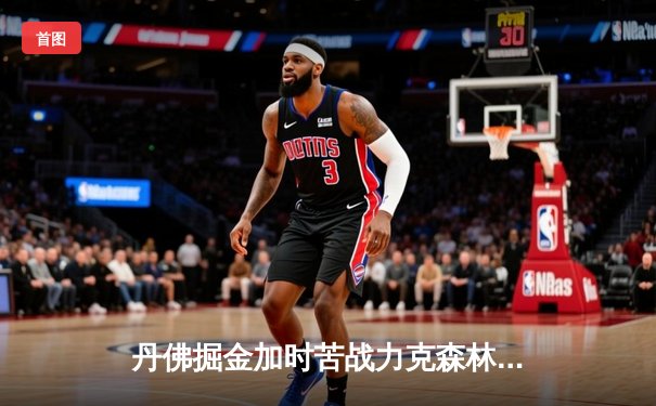 丹佛掘金加时苦战力克森林狼，约基奇35分16篮板制霸内线