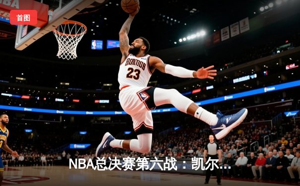 NBA总决赛第六战：凯尔特人强势反弹，霍勒迪关键防守锁定胜局