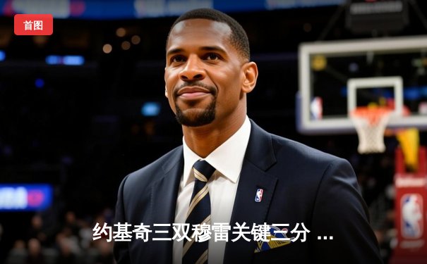 约基奇三双穆雷关键三分 掘金抢七逆转森林狼连续两年挺进西决