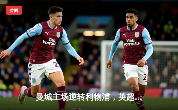 曼城主场逆转利物浦，英超争冠悬念再起