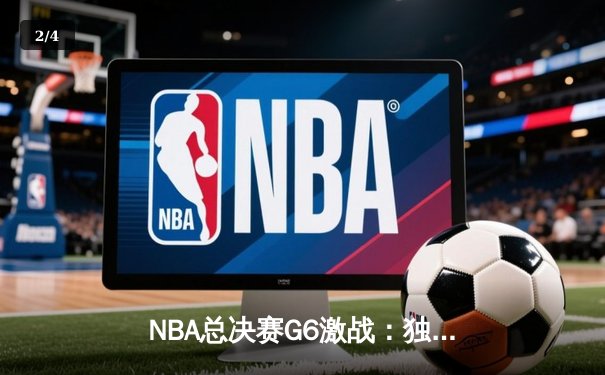 NBA总决赛G6激战：独行侠绝地反击，东契奇三双带队将系列赛拖入抢七 - 2