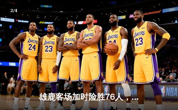 雄鹿客场加时险胜76人，恩比德空砍34分字母哥关键封盖锁定胜局 - 2