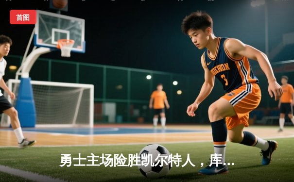 勇士主场险胜凯尔特人，库里关键三分锁定胜局，总决赛悬念再起