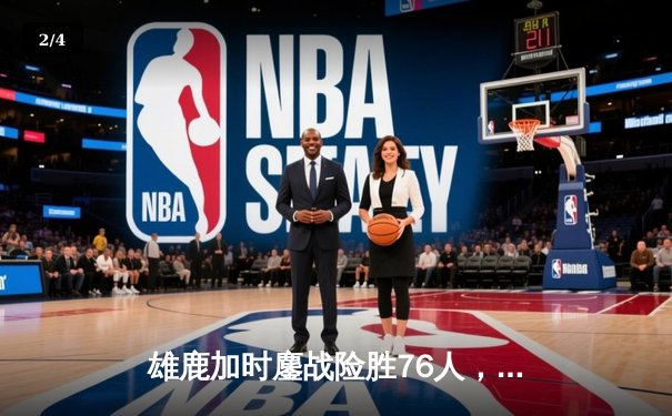 雄鹿加时鏖战险胜76人，字母哥32+11+7主宰关键时刻 - 2